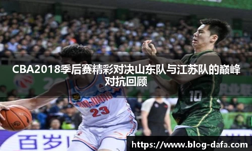 CBA2018季后赛精彩对决山东队与江苏队的巅峰对抗回顾