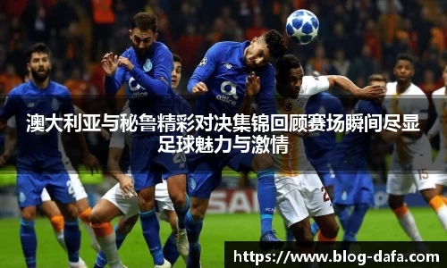 澳大利亚与秘鲁精彩对决集锦回顾赛场瞬间尽显足球魅力与激情