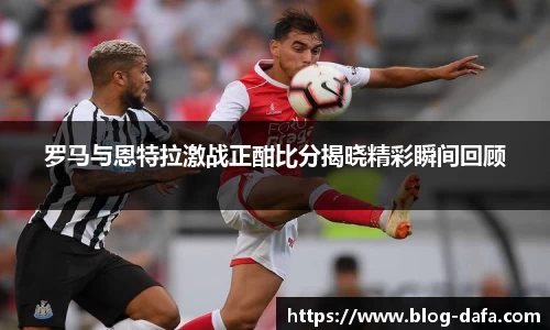 罗马与恩特拉激战正酣比分揭晓精彩瞬间回顾