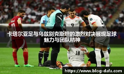 卡塔尔亚足与乌兹别克斯坦的激烈对决展现足球魅力与团队精神