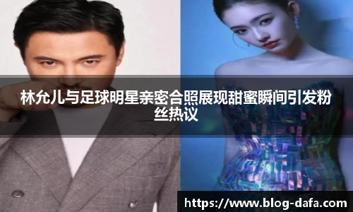 林允儿与足球明星亲密合照展现甜蜜瞬间引发粉丝热议