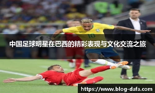 中国足球明星在巴西的精彩表现与文化交流之旅